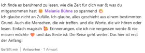Testimonial mit Text "Ich finde es berührend zu lesen, wie die Zeit für dich war und was du mitgenommen hast Melanie Bühne so spannend Ich glaube nicht an Zufälle. Ich glaube, alles geschieht aus einem bestimmten Grund. Auch die Menschen, die wir treffen, und die Worte, die wir hören oder lesen. Einfach magisch Erinnerungen, die ich nie vergessen werde und nie missen möchte und das Beste ist: Die Reise geht weiter. Das hier ist erst der Anfang!"