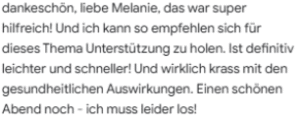 Testimonial mit Text "dankeschön liebe Melanie, das war super hilfreich! Und ich kann so empfehlen sich für dieses Thema Unterstützung zu holen. Ist definitiv leichter und schneller! Und wirklich krass mit den gesundheitlichen Auswirkungen. Einen schönen Abend noch - ich muss leider los!"
