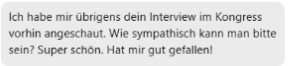 Testimonial mit Text "Ich habe mir übrigens dein Interview im Kongress vorhin angeschaut. Wie sympathisch kann man bitte sein? Super schön. Hat mir gut gefallen!"